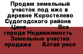 Продам земельный участок под ижс в деревне Коростелево Судогодского района › Цена ­ 1 000 000 - Все города Недвижимость » Земельные участки продажа   . Алтай респ.